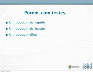 Porém, com testes...
• Um pouco mais rápido
• Um pouco mais barato
• Um pouco melhor
Saturday, May 25, 13
 