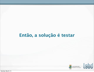 Então, a solução é testar
Saturday, May 25, 13
 