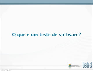 O que é um teste de software?
Saturday, May 25, 13
 