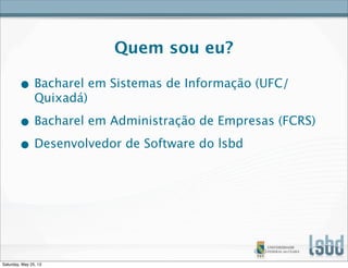 Quem sou eu?
• Bacharel em Sistemas de Informação (UFC/
Quixadá)
• Bacharel em Administração de Empresas (FCRS)
• Desenvolvedor de Software do lsbd
Saturday, May 25, 13
 