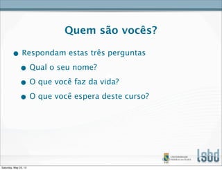 Quem são vocês?
• Respondam estas três perguntas
• Qual o seu nome?
• O que você faz da vida?
• O que você espera deste curso?
Saturday, May 25, 13
 