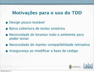 Motivações para o uso do TDD
• Design pouco testável
• Baixa cobertura de testes unitários
• Necessidade de levantar todo o ambiente para
poder testar
• Necessidade de manter compatibilidade retroativa
• Insegurança ao modiﬁcar a base de código
Saturday, May 25, 13
 