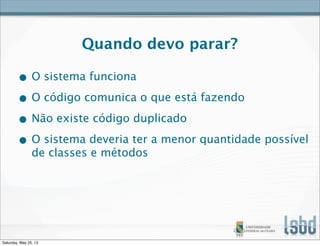 Quando devo parar?
• O sistema funciona
• O código comunica o que está fazendo
• Não existe código duplicado
• O sistema deveria ter a menor quantidade possível
de classes e métodos
Saturday, May 25, 13
 