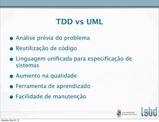TDD vs UML
• Análise prévia do problema
• Reutilização de código
• Linguagem uniﬁcada para especiﬁcação de
sistemas
• Aumento na qualidade
• Ferramenta de aprendizado
• Facilidade de manutenção
Saturday, May 25, 13
 