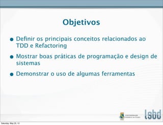 Objetivos
• Deﬁnir os principais conceitos relacionados ao
TDD e Refactoring
• Mostrar boas práticas de programação e design de
sistemas
• Demonstrar o uso de algumas ferramentas
Saturday, May 25, 13
 