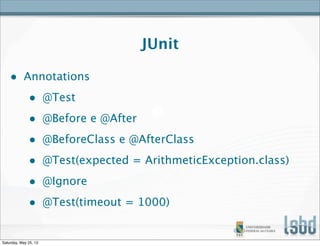 JUnit
• Annotations
• @Test
• @Before e @After
• @BeforeClass e @AfterClass
• @Test(expected = ArithmeticException.class)
• @Ignore
• @Test(timeout = 1000)
Saturday, May 25, 13
 