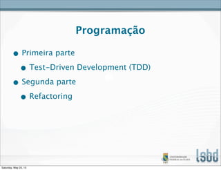 Programação
• Primeira parte
• Test-Driven Development (TDD)
• Segunda parte
• Refactoring
Saturday, May 25, 13
 