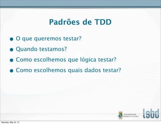 Padrões de TDD
• O que queremos testar?
• Quando testamos?
• Como escolhemos que lógica testar?
• Como escolhemos quais dados testar?
Saturday, May 25, 13
 