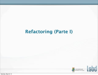 Refactoring (Parte I)
Saturday, May 25, 13
 
