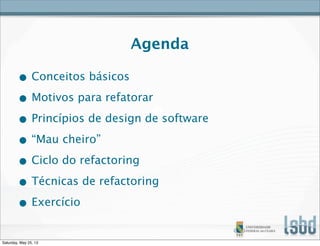 Agenda
• Conceitos básicos
• Motivos para refatorar
• Princípios de design de software
• “Mau cheiro”
• Ciclo do refactoring
• Técnicas de refactoring
• Exercício
Saturday, May 25, 13
 