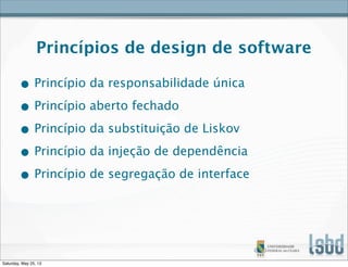 Princípios de design de software
• Princípio da responsabilidade única
• Princípio aberto fechado
• Princípio da substituição de Liskov
• Princípio da injeção de dependência
• Princípio de segregação de interface
Saturday, May 25, 13
 