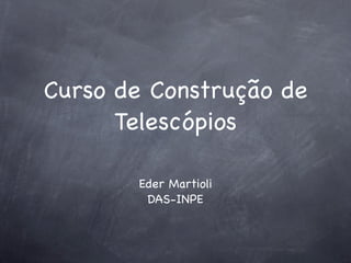 Curso de Construção de
Telescópios
Eder Martioli
DAS-INPE
 