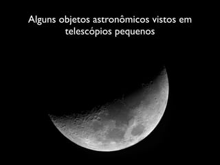 Alguns objetos astronômicos vistos em
telescópios pequenos
 