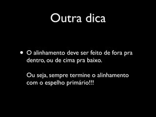 Outra dica
• O alinhamento deve ser feito de fora pra
dentro, ou de cima pra baixo.
Ou seja, sempre termine o alinhamento
com o espelho primário!!!
 