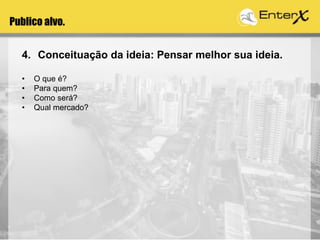 Publico alvo.
4. Conceituação da ideia: Pensar melhor sua ideia.
• O que é?
• Para quem?
• Como será?
• Qual mercado?
 