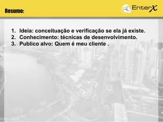 Resumo:
1. Ideia: conceituação e verificação se ela já existe.
2. Conhecimento: técnicas de desenvolvimento.
3. Publico alvo: Quem é meu cliente .
 