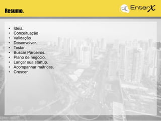 Resumo.
• Ideia.
• Conceituação
• Validação
• Desenvolver.
• Testar.
• Buscar Parceiros.
• Plano de negocio.
• Lançar sua startup.
• Acompanhar métricas.
• Crescer.
 