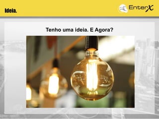 Tenho uma ideia. E Agora?
Ideia.
 