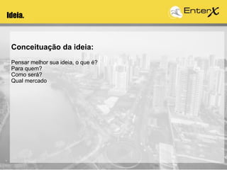 Conceituação da ideia:
Pensar melhor sua ideia, o que é?
Para quem?
Como será?
Qual mercado
Ideia.
 