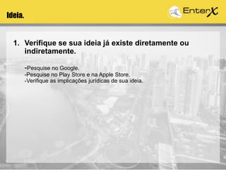 1. Verifique se sua ideia já existe diretamente ou
indiretamente.
-Pesquise no Google.
-Pesquise no Play Store e na Apple Store.
-Verifique as implicações jurídicas de sua ideia.
Ideia.
 