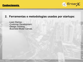 Conhecimento.
2. Ferramentas e metodologias usadas por startups:
-Lean Startup.
-Customer Development.
-Design Thinking.
-Business Model Canvas.
 
