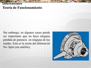 Sin embargo, en algunos casos puede
ser importante que no haya ninguna
pérdida de potencia en ninguna de las
ruedas. Esta es la razón del diferencial
No–Spin (sin satélite).
Diferenciales
Teoría de Funcionamiento
 