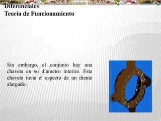 Sin embargo, el conjunto hay una
chaveta en su diámetro interior. Esta
chaveta tiene el aspecto de un diente
alargado.
Diferenciales
Teoría de Funcionamiento
 