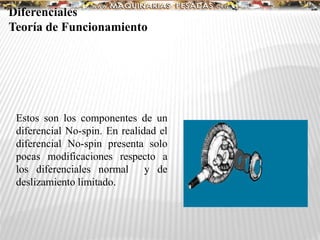 Diferenciales
Teoría de Funcionamiento
Estos son los componentes de un
diferencial No-spin. En realidad el
diferencial No-spin presenta solo
pocas modificaciones respecto a
los diferenciales normal y de
deslizamiento limitado.
 