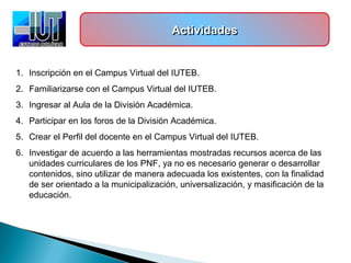 ActividadesActividadesActividadesActividades
1. Inscripción en el Campus Virtual del IUTEB.
2. Familiarizarse con el Campu...