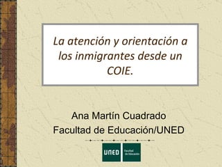 La atención y orientación a los inmigrantes desde un COIE. Ana Martín Cuadrado Facultad de Educación/UNED 