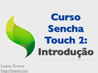 Curso
                      Sencha
                     Touch 2:
                    Introdução
Loiane Groner
http://loiane.com
 