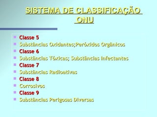 SISTEMA DE CLASSIFICAÇÃO   ONU Classe 5        Substâncias Oxidantes;Peróxidos Orgânicos Classe 6       Substâncias Tóxicas; Substâncias Infectantes Classe 7        Substâncias Radioativas  Classe 8        Corrosivos Classe 9       Substâncias Perigosas Diversas 