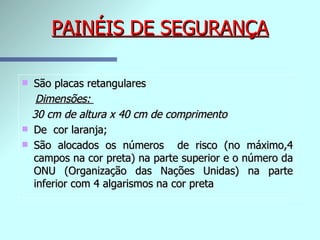 PAINÉIS DE SEGURANÇA São placas retangulares  Dimensões:  30 cm de altura x 40 cm de comprimento De  cor laranja; São alocados os números  de risco (no máximo,4 campos na cor preta) na parte superior e o número da ONU (Organização das Nações Unidas) na parte inferior com 4 algarismos na cor preta   