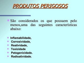 PRODUTOS PERIGOSOS São considerados os que possuem pelo menos,uma das seguintes características abaixo:    Inflamabilidade, Corrosividade, Reatividade,   Toxicidade Patogenicidade. Radioatividade. 