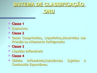 SISTEMA DE CLASSIFICAÇÃO   ONU   Classe 1         Explosivos Classe 2         Gases Comprimidos, Liquefeitos,Dissolvidos sob Pressão ou Altamente Refrigerados Classe 3         Líquidos Inflamáveis Classe 4         Sólidos Inflamáveis;Substâncias Sujeitas à Combustão Espontânea. 