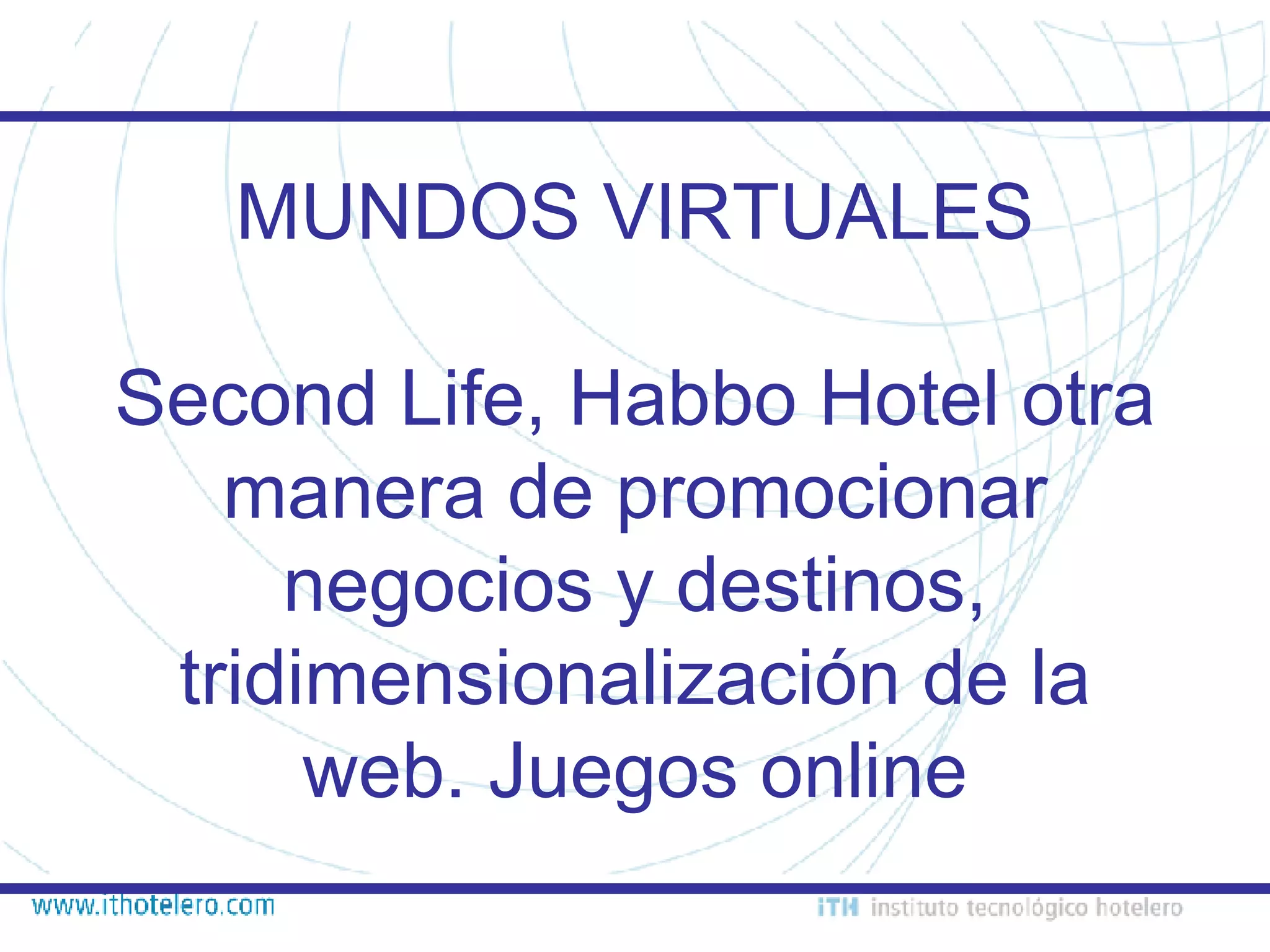 MUNDOS VIRTUALES Second Life, Habbo Hotel otra manera de promocionar negocios y destinos, tridimensionalización de la web. Juegos online 