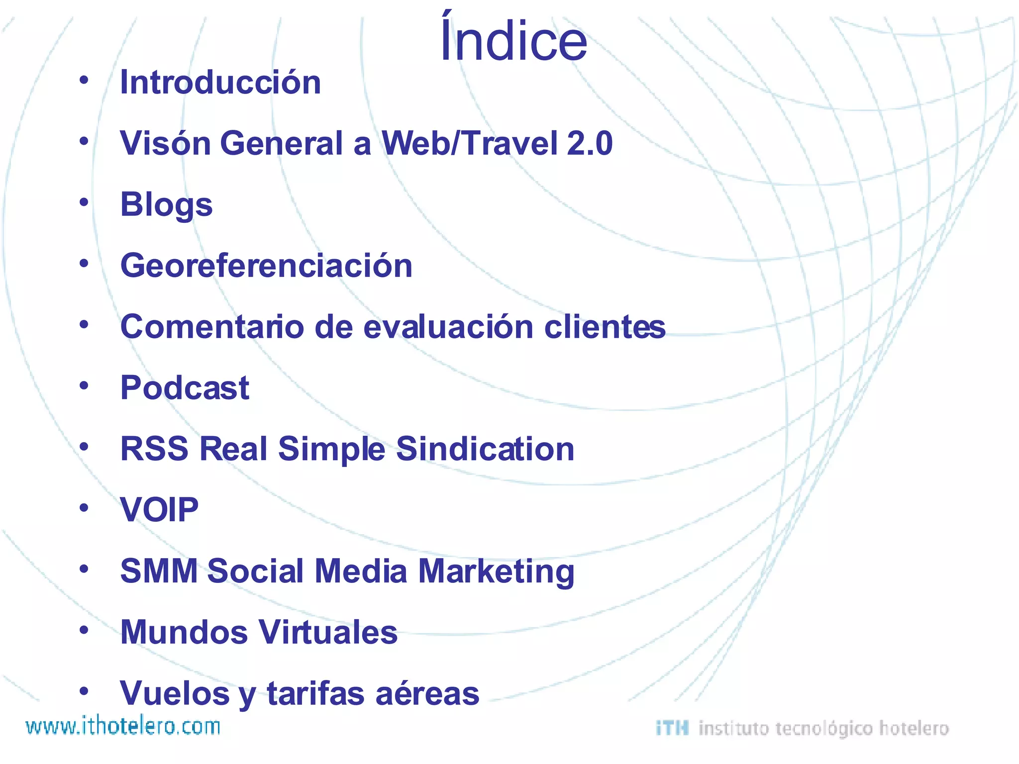 Índice Introducción Visón General a Web/Travel 2.0 Blogs  Georeferenciación Comentario de evaluación clientes  Podcast RSS Real Simple Sindication VOIP SMM Social Media Marketing Mundos Virtuales Vuelos y tarifas aéreas 