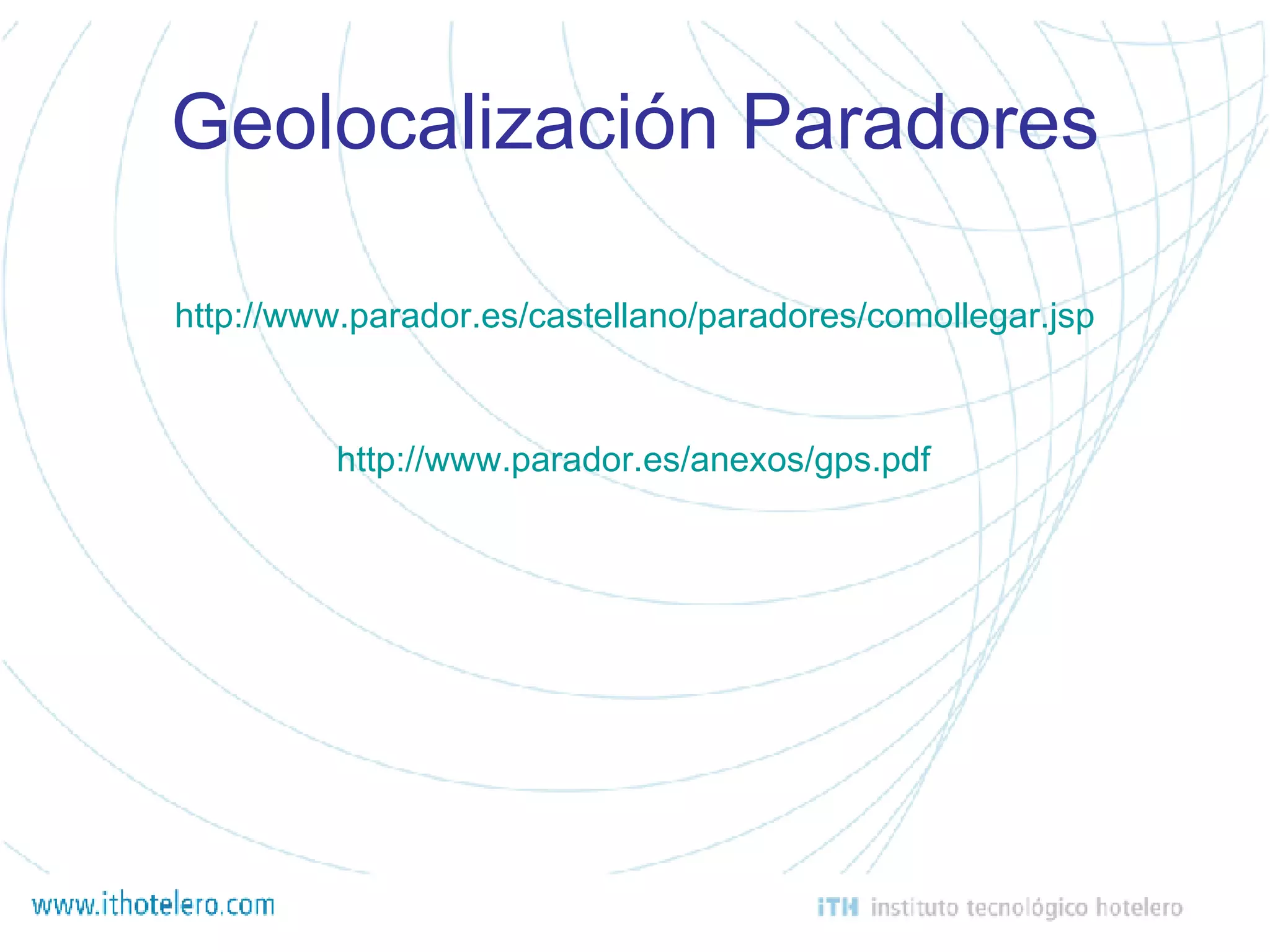 Geolocalización Paradores http://www.parador.es/castellano/paradores/comollegar.jsp http://www.parador.es/anexos/gps.pdf 