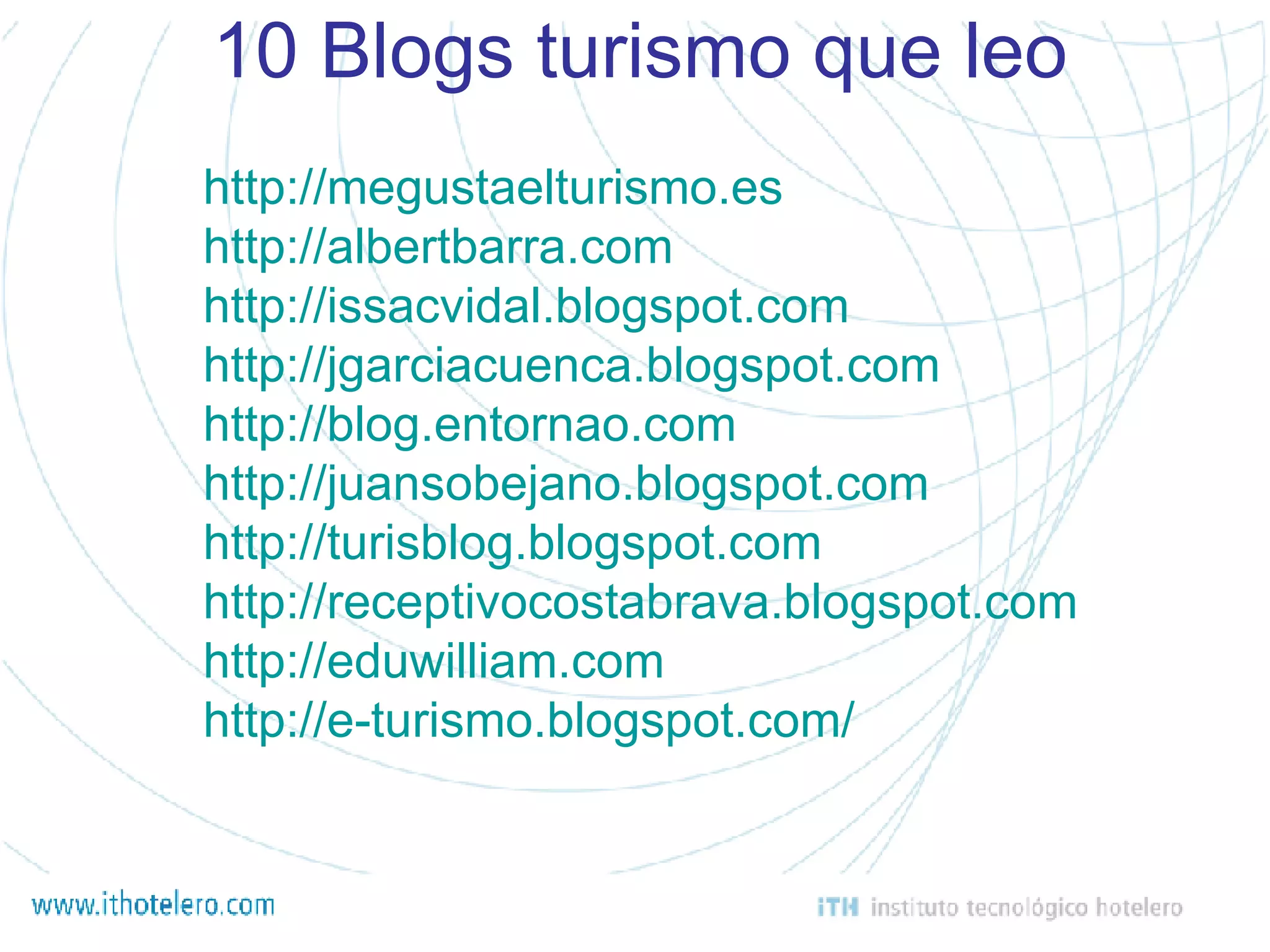 10 Blogs turismo que leo http://megustaelturismo.es http://albertbarra.com http://issacvidal.blogspot.com http://jgarciacuenca.blogspot.com http://blog.entornao.com http://juansobejano.blogspot.com http://turisblog.blogspot. com http://receptivocostabrava.blogspot. com http://eduwilliam. com http://e-turismo.blogspot.com/ 