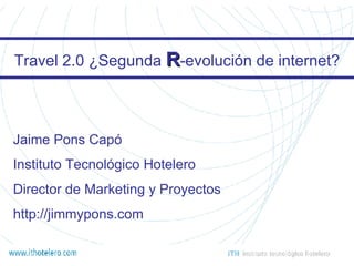 Travel 2.0 ¿Segunda  R -evolución de internet? Jaime Pons Capó Instituto Tecnológico Hotelero Director de Marketing y Proyectos http://jimmypons.com 