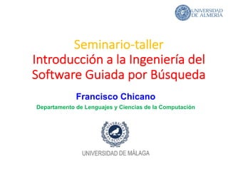 Seminario-taller
Introducción a la Ingeniería del
Software Guiada por Búsqueda
Francisco Chicano
Departamento de Lenguajes y Ciencias de la Computación
 