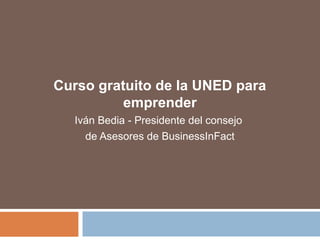 Curso gratuito de la UNED para 
emprender 
Iván Bedia - Presidente del consejo 
de Asesores de BusinessInFact 
 