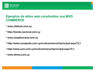 Ejemplos de sitios web construidos con MVD COMMERCE * www.stadium.com.uy * http://tienda.nacional.com.uy * www.coopbancaria.com.uy * http://www.conaprole.com.uy/mvdcommerce/hprincipal.aspx?2,1 * http://www.ucm.com.uy/mvdcommerce/hprincipal.aspx?2,1 * www.olmos.com.uy 