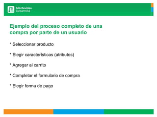 Ejemplo del proceso completo de una  compra por parte de un usuario * Seleccionar producto * Elegir características (atributos) * Agregar al carrito * Completar el formulario de compra * Elegir forma de pago 