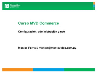 Curso MVD Commerce Configuración, administración y uso  Monica Forrisi / monica@montevideo.com.uy 