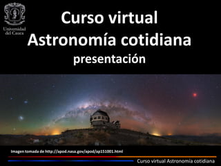 Curso virtual Astronomía cotidiana
Curso virtual
Astronomía cotidiana
presentación
Imagen tomada de http://apod.nasa.gov/apod/ap151001.html
 