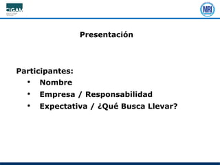 Presentación
Participantes:
• Nombre
• Empresa / Responsabilidad
• Expectativa / ¿Qué Busca Llevar?
 