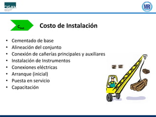 • Cementado de base
• Alineación del conjunto
• Conexión de cañerías principales y auxiliares
• Instalación de Instrumentos
• Conexiones eléctricas
• Arranque (inicial)
• Puesta en servicio
• Capacitación
Cinst Costo de Instalación
 