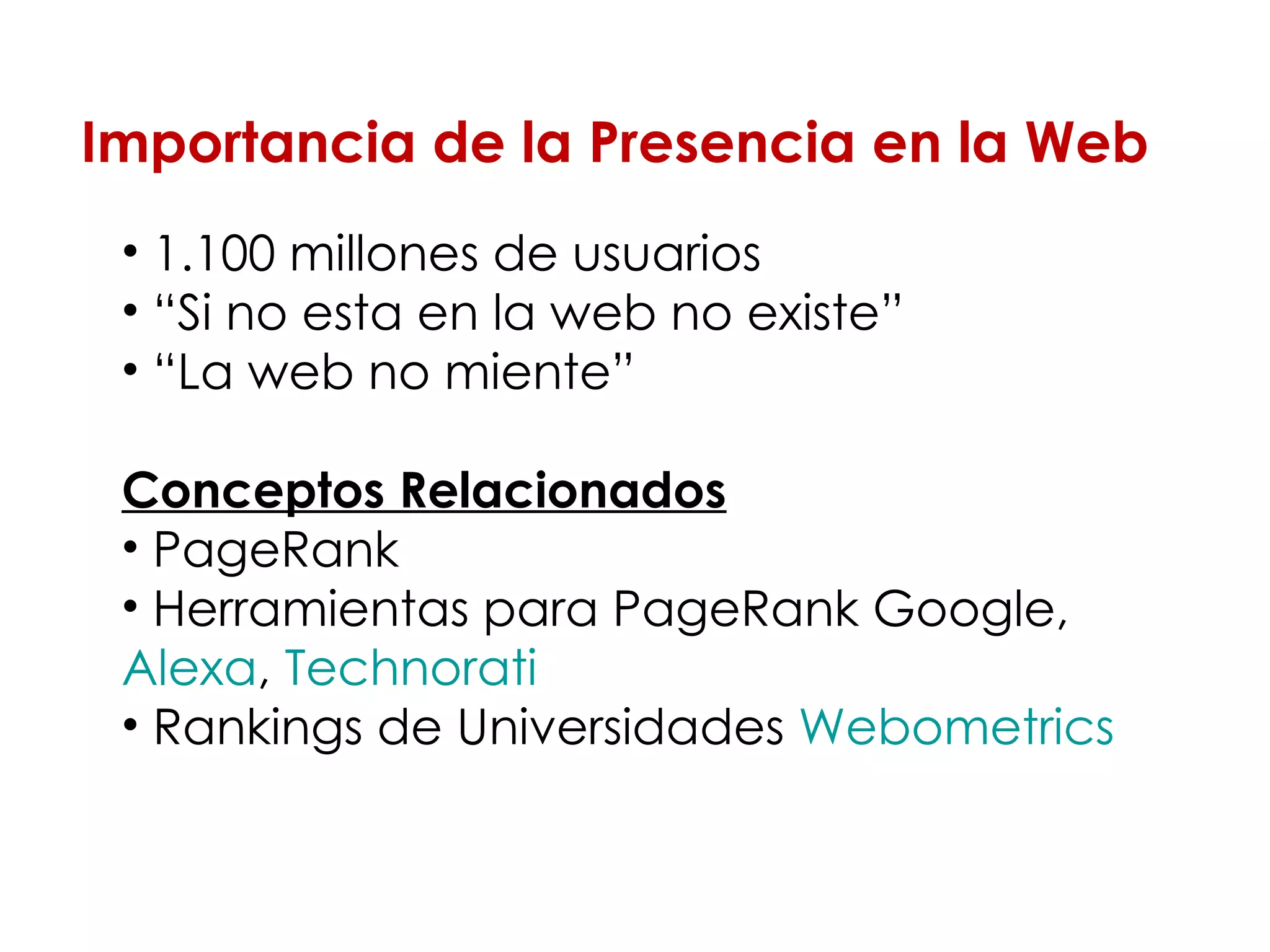 1.100 millones de usuarios “ Si no esta en la web no existe” “ La web no miente” Conceptos Relacionados PageRank  Herramientas para PageRank Google,  Alexa ,  Technorati   Rankings de Universidades  Webometrics Importancia de la Presencia en la Web 