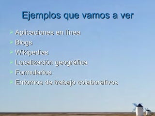 Ejemplos que vamos a ver Aplicaciones en línea Blogs Wikipedias Localización geográfica Formularios Entornos de trabajo colaborativos 